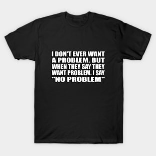 I don't ever want a problem. But when they say they want problem. I say no problem T-Shirt